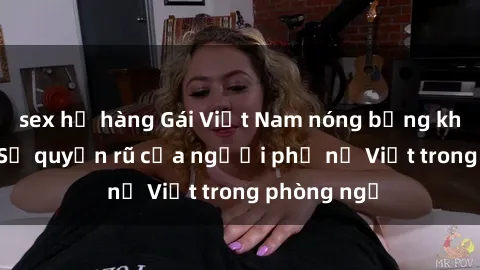 sex họ hàng Gái Việt Nam nóng bỏng khi làm tình: Sự quyến rũ của người phụ nữ Việt trong phòng ngủ