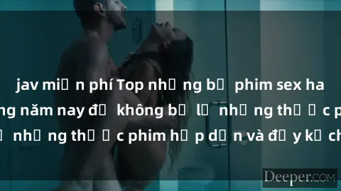 jav miễn phí Top những bộ phim sex hay nhất nên xem trong năm nay để không bỏ lỡ những thước phim hấp dẫn và đầy kịch tính.