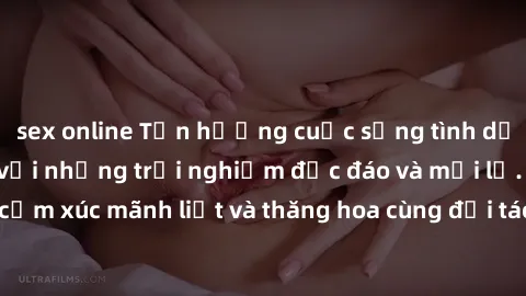 sex online Tận hưởng cuộc sống tình dục online không che với những trải nghiệm độc đáo và mới lạ. Khám phá cảm xúc mãnh liệt và thăng hoa cùng đối tác tại các trang web chuyên nghiệp.