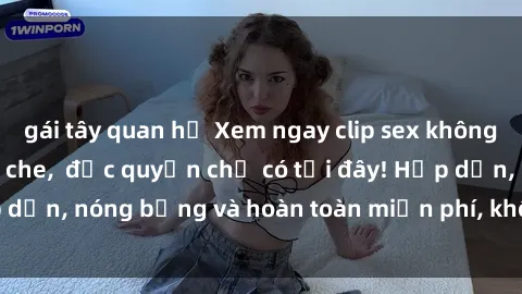 gái tây quan hệ Xem ngay clip sex không che cực hot, không che,  độc quyền chỉ có tại đây! Hấp dẫn, nóng bỏng và hoàn toàn miễn phí, không thể bỏ qua!