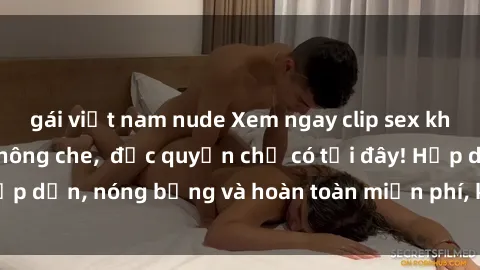 gái việt nam nude Xem ngay clip sex không che cực hot, không che,  độc quyền chỉ có tại đây! Hấp dẫn, nóng bỏng và hoàn toàn miễn phí, không thể bỏ qua!