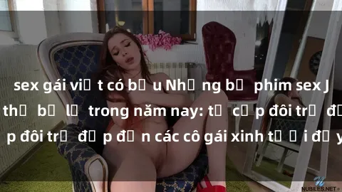 sex gái việt có bầu Những bộ phim sex JAV hot nhất không thể bỏ lỡ trong năm nay: từ cặp đôi trẻ đẹp đến các cô gái xinh tươi đầy sức hút.