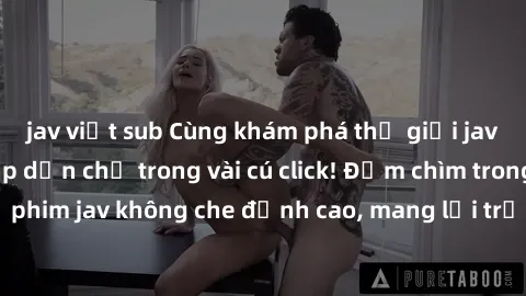 jav việt sub Cùng khám phá thế giới jav không che siêu hấp dẫn chỉ trong vài cú click! Đắm chìm trong những bộ phim jav không che đỉnh cao, mang lại trải nghiệm thú vị và đầy kích thích.