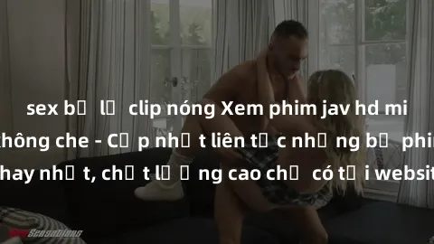 sex bị lộ clip nóng Xem phim jav hd miễn phí đỉnh cao không che - Cập nhật liên tục những bộ phim sex hay nhất, chất lượng cao chỉ có tại website chuyên nghiệp hàng đầu.