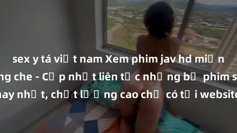 sex y tá việt nam Xem phim jav hd miễn phí đỉnh cao không che - Cập nhật liên tục những bộ phim sex hay nhất, chất lượng cao chỉ có tại website chuyên nghiệp hàng đầu.