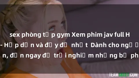 sex phòng tập gym Xem phim jav full HD online miễn phí - Hấp dẫn và đầy đủ nhất  Dành cho người lớn, đến ngay để trải nghiệm những bộ phim hấp dẫn và hấp dẫn.