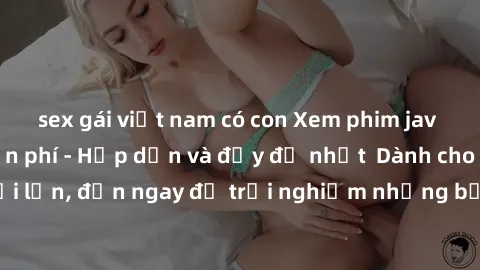 sex gái việt nam có con Xem phim jav full HD online miễn phí - Hấp dẫn và đầy đủ nhất  Dành cho người lớn, đến ngay để trải nghiệm những bộ phim hấp dẫn và hấp dẫn.