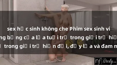 sex học sinh không che Phim sex sinh viên: Câu chuyện nóng bỏng của lứa tuổi trẻ trong giới trẻ hiện đại, đầy lửa và đam mê