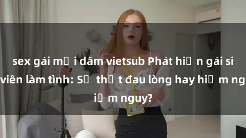 sex gái mại dâm vietsub Phát hiện gái sinh viên làm tình: Sự thật đau lòng hay hiểm nguy?
