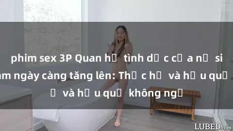 phim sex 3P Quan hệ tình dục của nữ sinh Việt Nam ngày càng tăng lên: Thực hư và hậu quả không ngờ