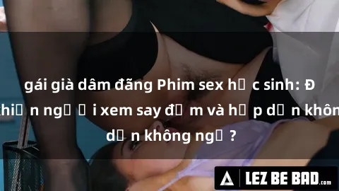 gái già dâm đãng Phim sex học sinh: Điều gì khiến người xem say đắm và hấp dẫn không ngờ?