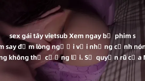 sex gái tây vietsub Xem ngay bộ phim sex milf hot nhất, làm say đắm lòng người với những cảnh nóng bỏng không thể cưỡng lại. Sự quyến rũ của MILF sẽ khiến bạn mãnh liệt!