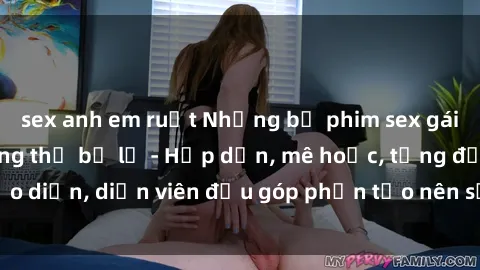 sex anh em ruột Những bộ phim sex gái già đỉnh cao không thể bỏ lỡ - Hấp dẫn, mê hoặc, từng đạo diễn, diễn viên đều góp phần tạo nên sự hấp dẫn, kích thích.