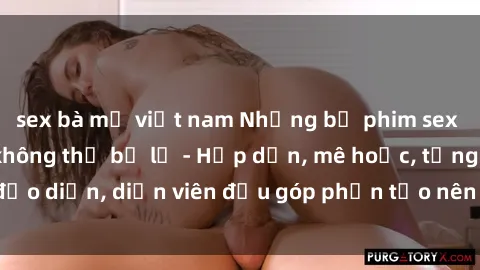 sex bà mẹ việt nam Những bộ phim sex gái già đỉnh cao không thể bỏ lỡ - Hấp dẫn, mê hoặc, từng đạo diễn, diễn viên đều góp phần tạo nên sự hấp dẫn, kích thích.