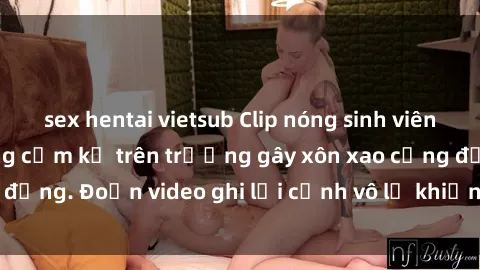 sex hentai vietsub Clip nóng sinh viên gây sốc: Hành động cấm kỵ trên trường gây xôn xao cộng đồng. Đoạn video ghi lại cảnh vô lễ khiến dư luận bức xúc.