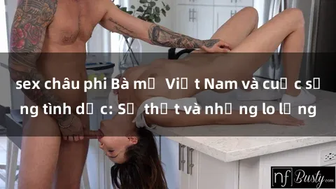 sex châu phi Bà mẹ Việt Nam và cuộc sống tình dục: Sự thật và những lo lắng