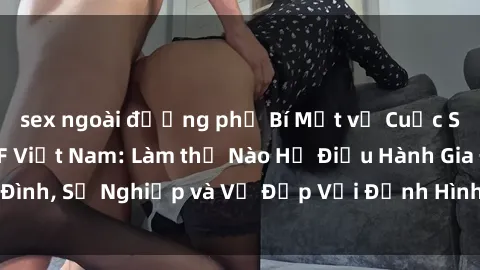 sex ngoài đường phố Bí Mật về Cuộc Sống Của Các MILF Việt Nam: Làm thế Nào Họ Điều Hành Gia Đình, Sự Nghiệp và Vẻ Đẹp Với Định Hình Văn Hóa Đương Đại