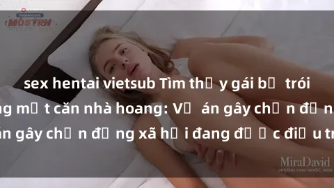 sex hentai vietsub Tìm thấy gái bị trói và bị hiếp dâm trong một căn nhà hoang: Vụ án gây chấn động xã hội đang được điều tra vào.