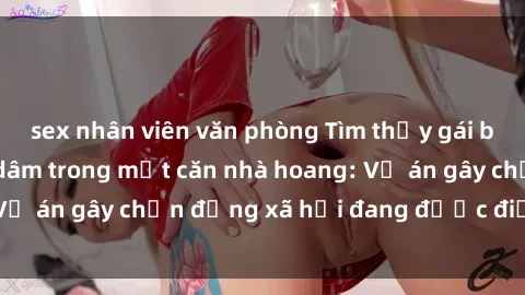 sex nhân viên văn phòng Tìm thấy gái bị trói và bị hiếp dâm trong một căn nhà hoang: Vụ án gây chấn động xã hội đang được điều tra vào.
