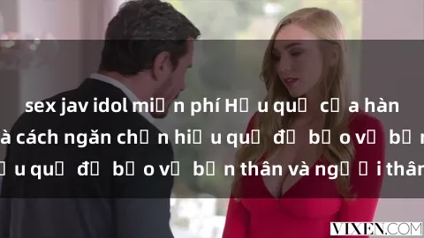 sex jav idol miễn phí Hậu quả của hành vi bạo dâm sex và cách ngăn chặn hiệu quả để bảo vệ bản thân và người thân