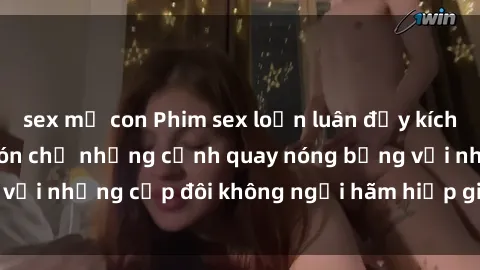 sex mẹ con Phim sex loạn luân đầy kích thích không che - Đón chờ những cảnh quay nóng bỏng với những cặp đôi không ngại hãm hiếp gia đình trong lòng