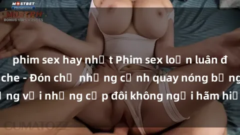 phim sex hay nhất Phim sex loạn luân đầy kích thích không che - Đón chờ những cảnh quay nóng bỏng với những cặp đôi không ngại hãm hiếp gia đình trong lòng