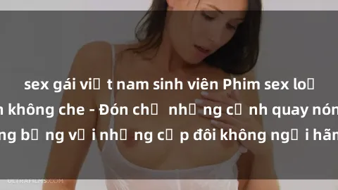 sex gái việt nam sinh viên Phim sex loạn luân đầy kích thích không che - Đón chờ những cảnh quay nóng bỏng với những cặp đôi không ngại hãm hiếp gia đình trong lòng