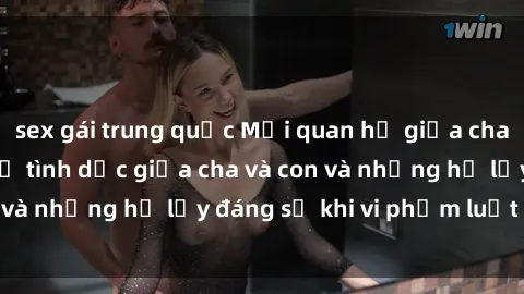 sex gái trung quốc Mối quan hệ giữa cha và con: Sự thật về tình dục giữa cha và con và những hệ lụy đáng sợ khi vi phạm luật pháp.