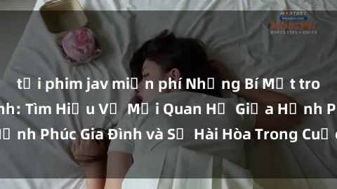 tải phim jav miễn phí Những Bí Mật trong Tình Dục Gia Đình: Tìm Hiểu Về Mối Quan Hệ Giữa Hạnh Phúc Gia Đình và Sự Hài Hòa Trong Cuộc Sống Tình Dục