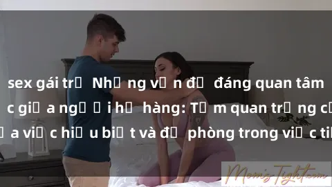 sex gái trẻ Những vấn đề đáng quan tâm về quan hệ tình dục giữa người họ hàng: Tầm quan trọng của việc hiểu biết và đề phòng trong việc tiếp xúc trong gia đình.