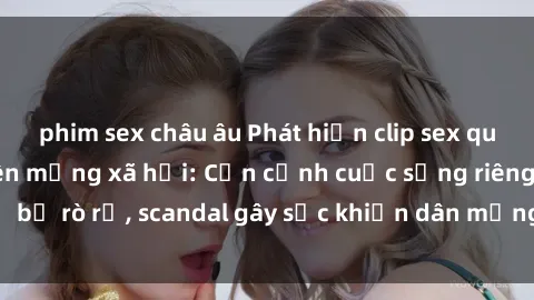 phim sex châu âu Phát hiện clip sex quay lén hot nhất trên mạng xã hội: Cận cảnh cuộc sống riêng tư bị rò rỉ, scandal gây sốc khiến dân mạng không khỏi bàng hoàng
