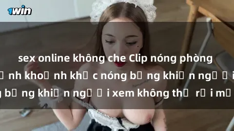 sex online không che Clip nóng phòng tắm gây sốt: Cận cảnh khoảnh khắc nóng bỏng khiến người xem không thể rời mắt