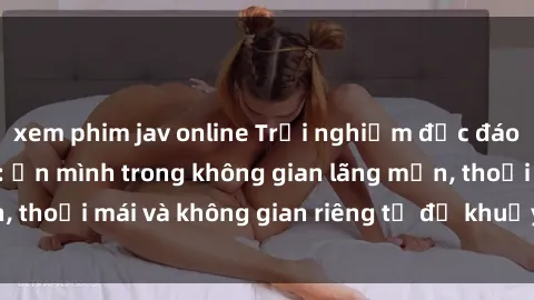 xem phim jav online Trải nghiệm độc đáo tại sex nhà nghỉ: ẩn mình trong không gian lãng mạn, thoải mái và không gian riêng tư để khuấy động tình ái.