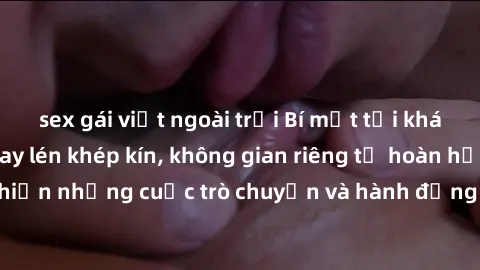 sex gái việt ngoài trời Bí mật tại khách sạn: Phòng quay lén khép kín, không gian riêng tư hoàn hảo để thực hiện những cuộc trò chuyện và hành động không bị người khác phát hiện.