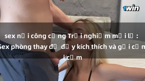 sex nơi công cộng Trải nghiệm mới lạ: Sex phòng thay đồ đầy kích thích và gợi cảm