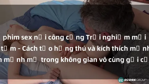 phim sex nơi công cộng Trải nghiệm mới lạ với sex phòng tắm - Cách tạo hứng thú và kích thích mạnh mẽ trong không gian vô cùng gợi cảm và lãng mạn