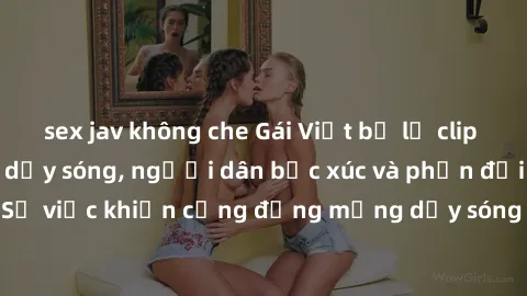 sex jav không che Gái Việt bị lộ clip sex khiến dư luận dậy sóng, người dân bức xúc và phản đối gay gắt. Sự việc khiến cộng đồng mạng dậy sóng và yêu cầu xử lý nghiêm ngặt.