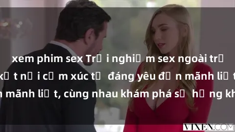 xem phim sex Trải nghiệm sex ngoài trời: Khi thiên nhiên kết nối cảm xúc từ đáng yêu đến mãnh liệt, cùng nhau khám phá sự hứng khởi và thú vị.