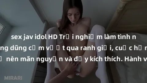 sex jav idol HD Trải nghiệm làm tình ngoài đường: Khi lòng dũng cảm vượt qua ranh giới, cuộc hẹn nơi công cộng trở nên mãn nguyện và đầy kích thích. Hành vi nguy hiểm, nhưng cũng tạo nên cảm giác mới 