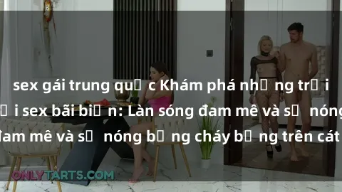 sex gái trung quốc Khám phá những trải nghiệm độc đáo tại sex bãi biển: Làn sóng đam mê và sự nóng bỏng cháy bỏng trên cát trắng