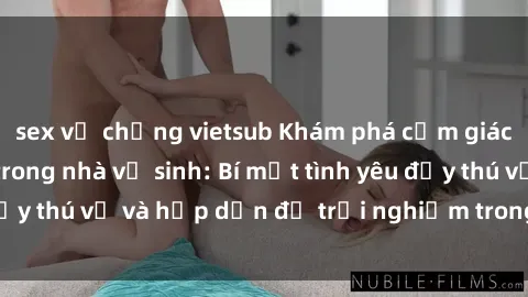 sex vợ chồng vietsub Khám phá cảm giác mới mẻ với sex trong nhà vệ sinh: Bí mật tình yêu đầy thú vị và hấp dẫn để trải nghiệm trong đêm hôm nay!