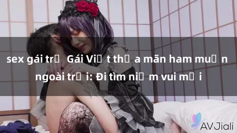 sex gái trẻ Gái Việt thỏa mãn ham muốn ngoài trời: Đi tìm niềm vui mới