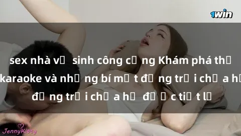 sex nhà vệ sinh công cộng Khám phá thế giới sex quán karaoke và những bí mật động trời chưa hề được tiết lộ