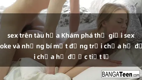 sex trên tàu hỏa Khám phá thế giới sex quán karaoke và những bí mật động trời chưa hề được tiết lộ
