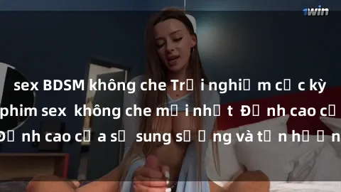 sex BDSM không che Trải nghiệm cực kỳ nóng bỏng trong phim sex  không che mới nhất  Đỉnh cao của sự sung sướng và tận hưởng chân thật