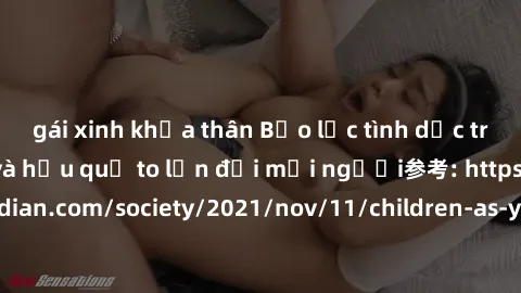 gái xinh khỏa thân Bạo lực tình dục trong nhóm: nguy cơ và hậu quả to lớn đối mọi người参考: https://www.theguardian.com/society/2021/nov/11/children-as-young-as-four-are-being-sexually-abused-by-groups