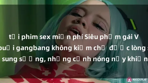 tải phim sex miễn phí Siêu phẩm gái Việt tham gia trong buổi gangbang không kiềm chế được lòng sung sướng, những cảnh nóng nảy khiến ai cũng phải mãn nhãn