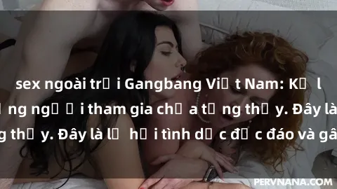 sex ngoài trời Gangbang Việt Nam: Kỷ lục mới với số lượng người tham gia chưa từng thấy. Đây là lễ hội tình dục độc đáo và gây sốc.