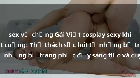 sex vợ chồng Gái Việt cosplay sexy khiến fan hâm mộ phát cuồng: Thử thách sức hút từ những bộ trang phục đầy sáng tạo và quyến rũ!