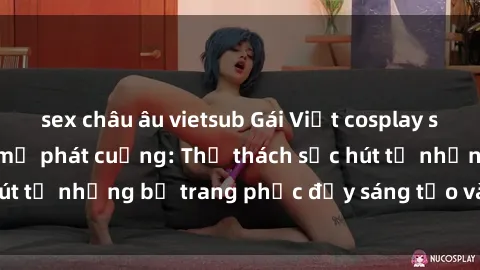 sex châu âu vietsub Gái Việt cosplay sexy khiến fan hâm mộ phát cuồng: Thử thách sức hút từ những bộ trang phục đầy sáng tạo và quyến rũ!